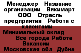 Менеджер › Название организации ­ Викимарт, ООО › Отрасль предприятия ­ Работа с клиентами › Минимальный оклад ­ 15 000 - Все города Работа » Вакансии   . Московская обл.,Дубна г.